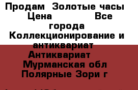 Продам “Золотые часы“ › Цена ­ 60 000 - Все города Коллекционирование и антиквариат » Антиквариат   . Мурманская обл.,Полярные Зори г.